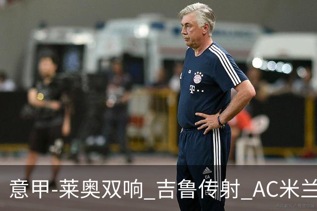 意甲-莱奥双响 吉鲁传射 AC米兰3-2力擒国际米兰